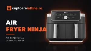 Air fryer Ninja: Dual Zone, Crispi sau Double Stack, ce să alegi